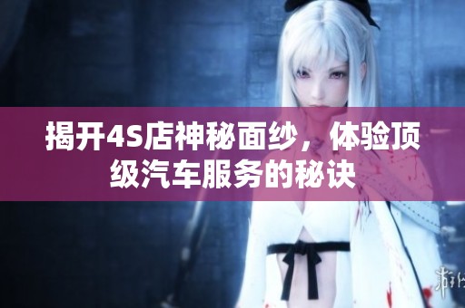 揭开4S店神秘面纱，体验顶级汽车服务的秘诀