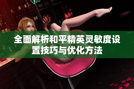 全面解析和平精英灵敏度设置技巧与优化方法