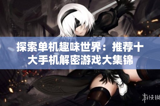 探索单机趣味世界：推荐十大手机解密游戏大集锦