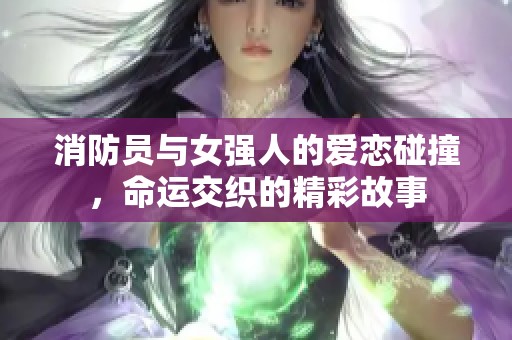 消防员与女强人的爱恋碰撞，命运交织的精彩故事