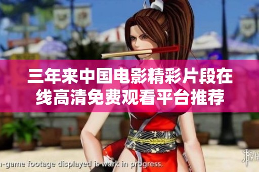 三年来中国电影精彩片段在线高清免费观看平台推荐