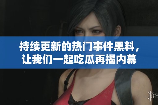 持续更新的热门事件黑料，让我们一起吃瓜再揭内幕