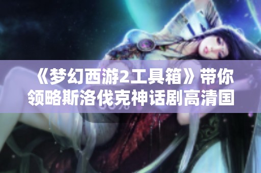 《梦幻西游2工具箱》带你领略斯洛伐克神话剧高清国语版魅力