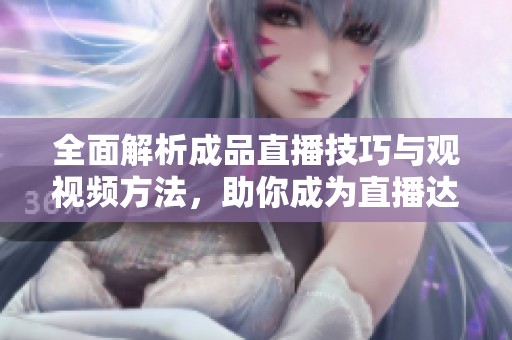 全面解析成品直播技巧与观视频方法，助你成为直播达人