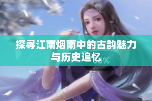 探寻江南烟雨中的古韵魅力与历史追忆