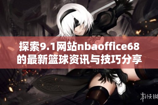 探索9.1网站nbaoffice68的最新篮球资讯与技巧分享