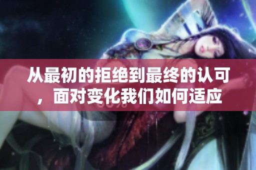 从最初的拒绝到最终的认可，面对变化我们如何适应