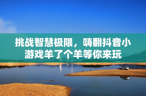 挑战智慧极限，嗨翻抖音小游戏羊了个羊等你来玩