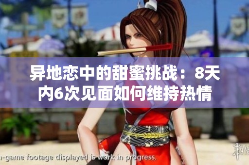 异地恋中的甜蜜挑战：8天内6次见面如何维持热情