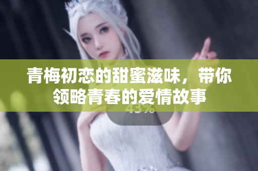 青梅初恋的甜蜜滋味，带你领略青春的爱情故事