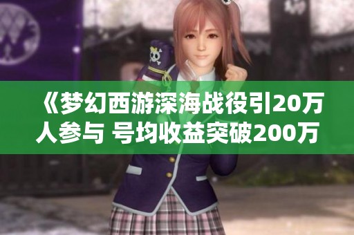 《梦幻西游深海战役引20万人参与 号均收益突破200万》