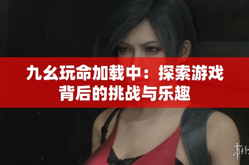 九幺玩命加载中：探索游戏背后的挑战与乐趣