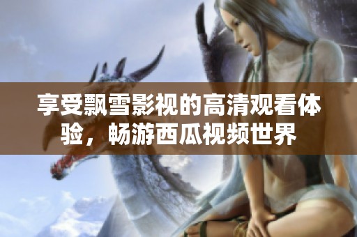 享受飘雪影视的高清观看体验，畅游西瓜视频世界