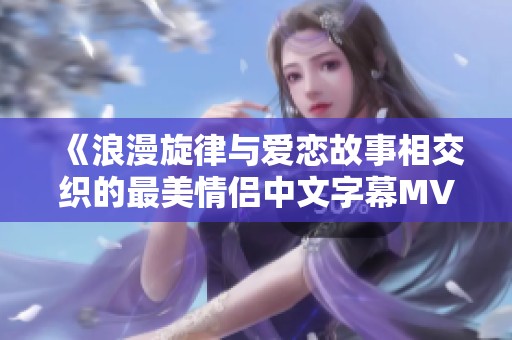 《浪漫旋律与爱恋故事相交织的最美情侣中文字幕MV》