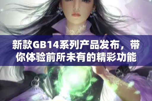 新款GB14系列产品发布，带你体验前所未有的精彩功能