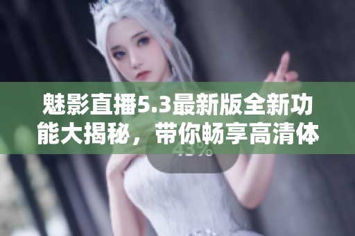 魅影直播5.3最新版全新功能大揭秘，带你畅享高清体验