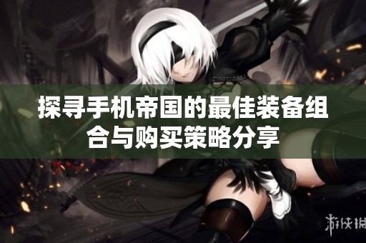 探寻手机帝国的最佳装备组合与购买策略分享