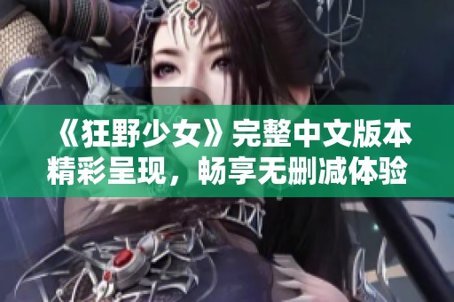 《狂野少女》完整中文版本精彩呈现，畅享无删减体验