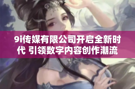 9i传媒有限公司开启全新时代 引领数字内容创作潮流