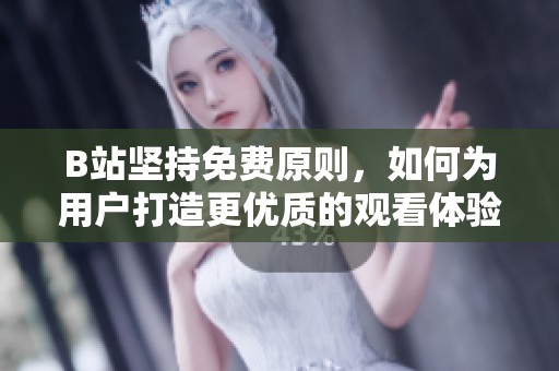 B站坚持免费原则，如何为用户打造更优质的观看体验