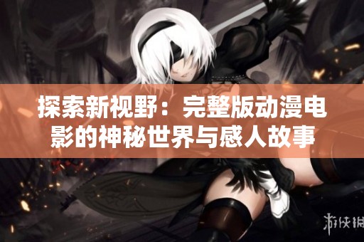 探索新视野：完整版动漫电影的神秘世界与感人故事