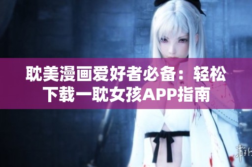 耽美漫画爱好者必备：轻松下载一耽女孩APP指南