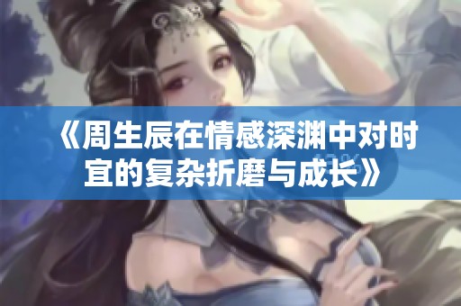《周生辰在情感深渊中对时宜的复杂折磨与成长》