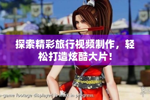 探索精彩旅行视频制作，轻松打造炫酷大片！