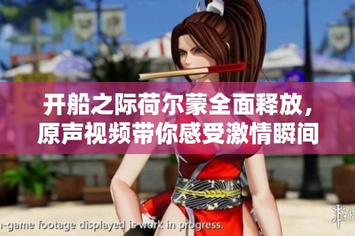 开船之际荷尔蒙全面释放，原声视频带你感受激情瞬间