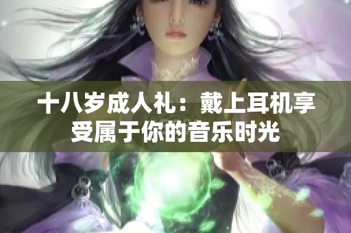 十八岁成人礼：戴上耳机享受属于你的音乐时光