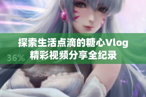 探索生活点滴的糖心Vlog精彩视频分享全纪录
