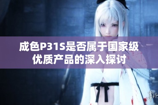成色P31S是否属于国家级优质产品的深入探讨