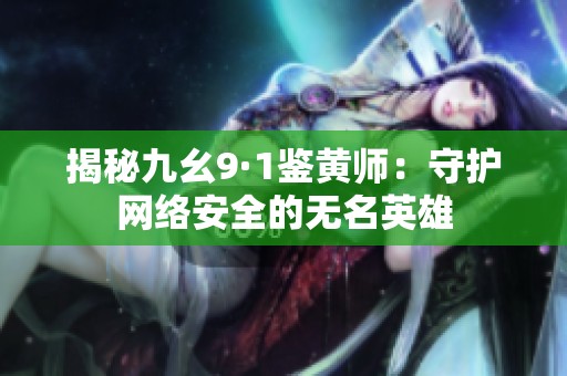 揭秘九幺9·1鉴黄师：守护网络安全的无名英雄