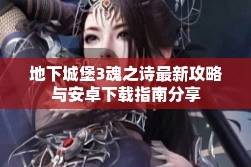 地下城堡3魂之诗最新攻略与安卓下载指南分享