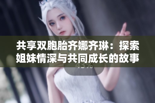 共享双胞胎齐娜齐琳：探索姐妹情深与共同成长的故事