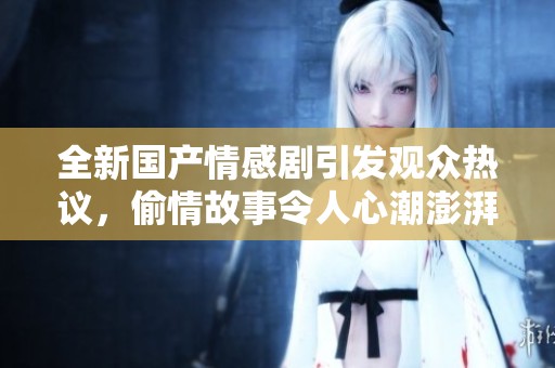 全新国产情感剧引发观众热议，偷情故事令人心潮澎湃