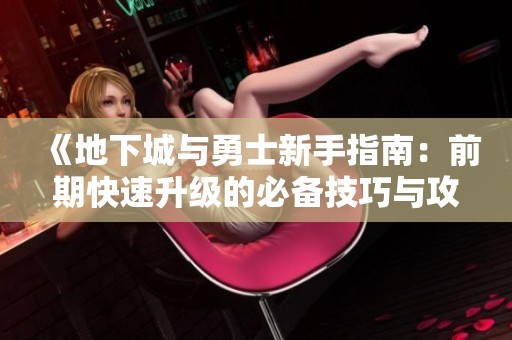《地下城与勇士新手指南：前期快速升级的必备技巧与攻略》