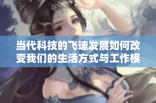 当代科技的飞速发展如何改变我们的生活方式与工作模式