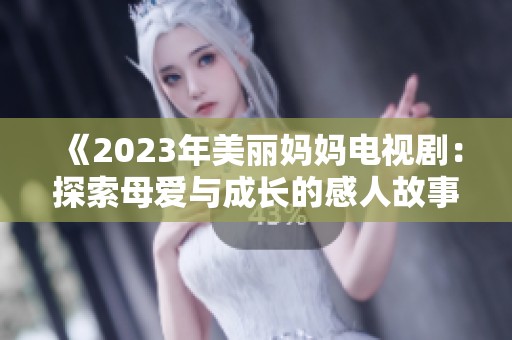 《2023年美丽妈妈电视剧：探索母爱与成长的感人故事》