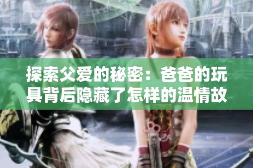 探索父爱的秘密：爸爸的玩具背后隐藏了怎样的温情故事