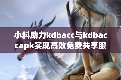 小科助力kdbacc与kdbaccapk实现高效免费共享服务