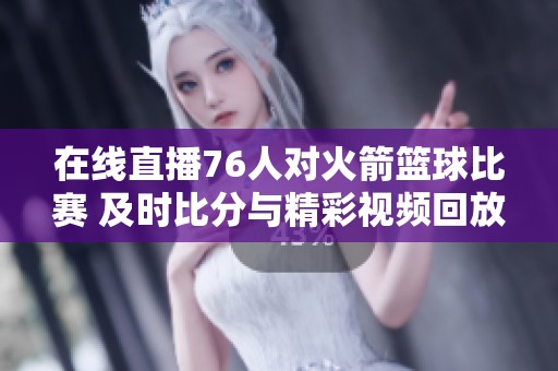 在线直播76人对火箭篮球比赛 及时比分与精彩视频回放