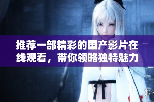 推荐一部精彩的国产影片在线观看，带你领略独特魅力