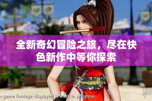 全新奇幻冒险之旅，尽在快色新作中等你探索