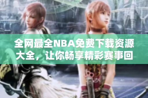 全网最全NBA免费下载资源大全，让你畅享精彩赛事回放