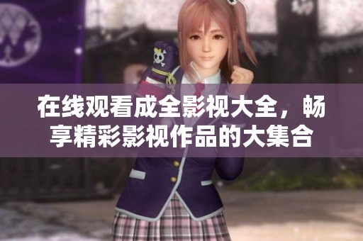 在线观看成全影视大全，畅享精彩影视作品的大集合