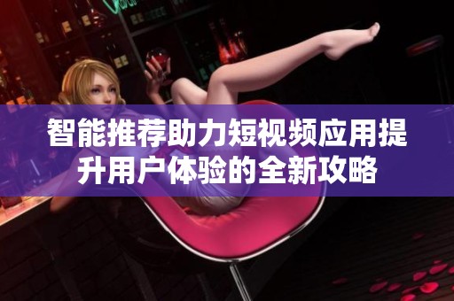 智能推荐助力短视频应用提升用户体验的全新攻略