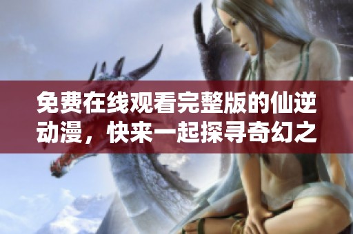 免费在线观看完整版的仙逆动漫，快来一起探寻奇幻之旅