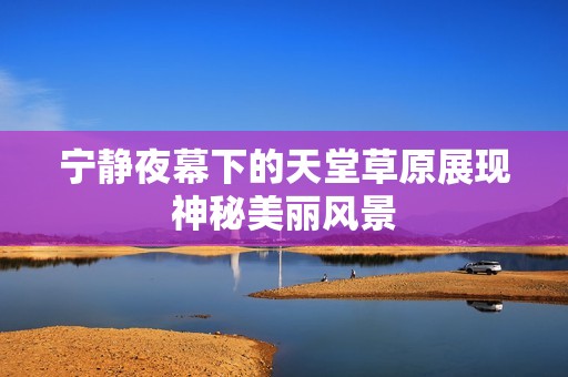 宁静夜幕下的天堂草原展现神秘美丽风景