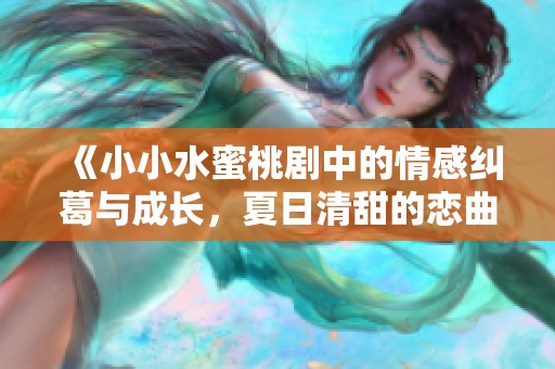 《小小水蜜桃剧中的情感纠葛与成长，夏日清甜的恋曲》